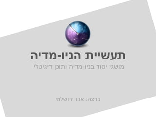 ‫תעשיית הניו-מדיה‬
‫מושגי יסוד בניו-מדיה ותוכן דיגיטלי‬



        ‫מרצה: ארז ירושלמי‬
 