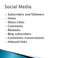 Subscribers and followers
 Views
 Share/Likes
 Comments
 Retweets
 Blog subscribers
 Comments/conversations
 Inbound links
 