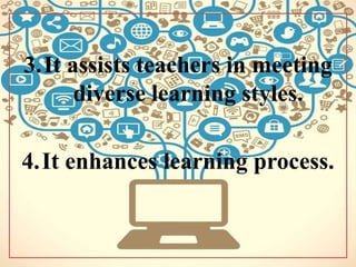 3.It assists teachers in meeting
diverse learning styles.
4.It enhances learning process.
 