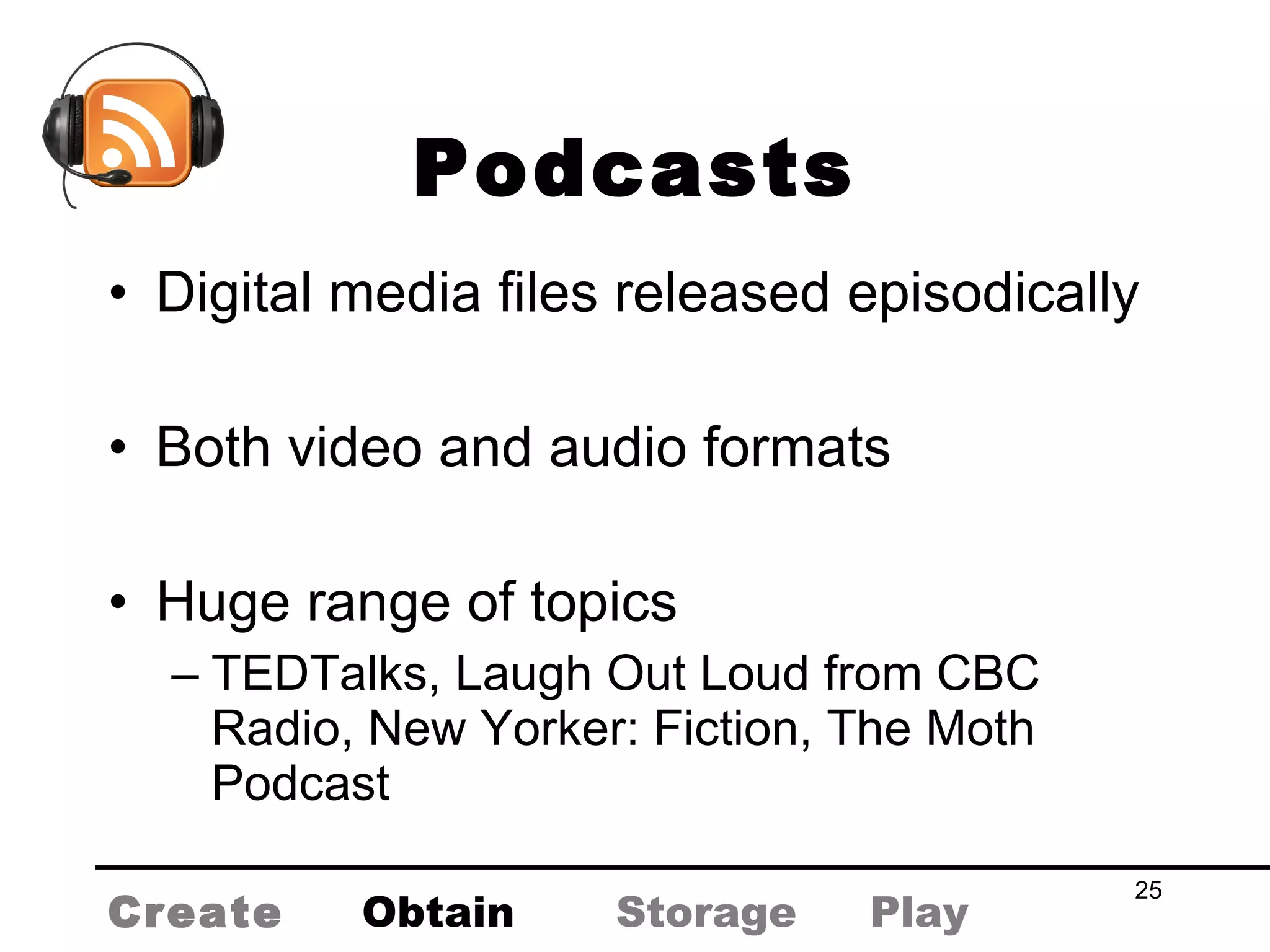 Podcasts Digital media files released episodically Both video and audio formats Huge range of topics TEDTalks, Laugh Out Loud from CBC Radio, New Yorker: Fiction, The Moth Podcast Create Obtain Storage Play 