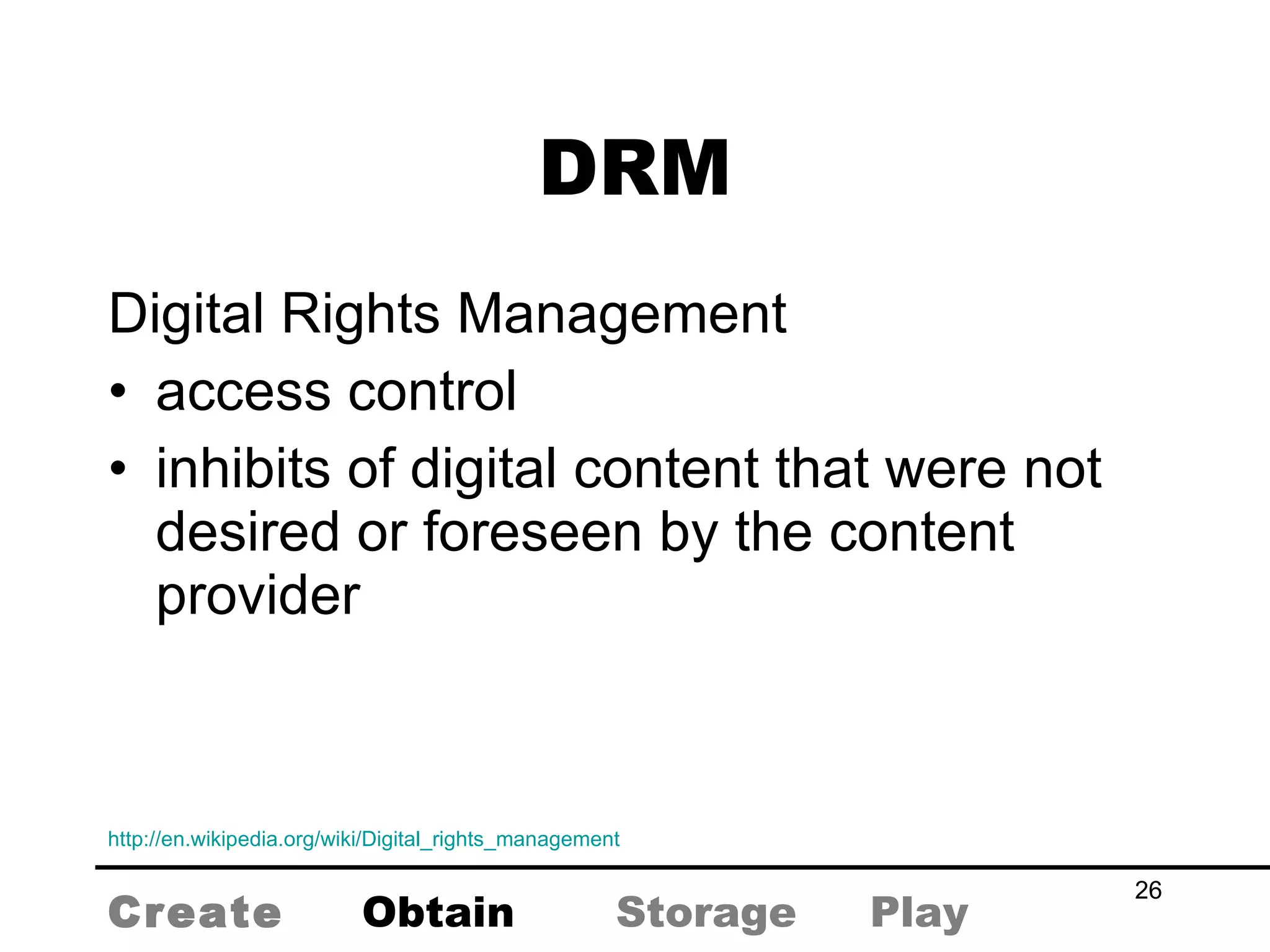 DRM Digital Rights Management access control inhibits of digital content that were not desired or foreseen by the content provider http://en.wikipedia.org/wiki/Digital_rights_management   Create Obtain Storage Play 