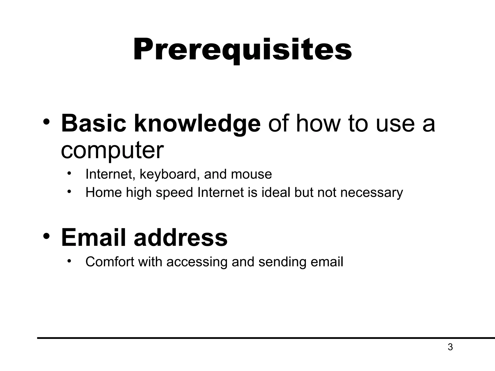 Prerequisites  Basic knowledge  of how to use a computer Internet, keyboard, and mouse Home high speed Internet is ideal but not necessary Email address Comfort with accessing and sending email 