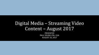 PRESENTER
PAUL YOUNG CPA, CGA
AUGUST 10, 2017
Digital Media – Streaming Video
Content – August 2017
 
