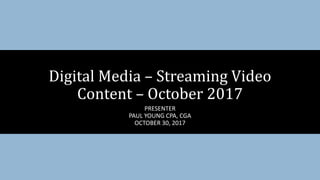 PRESENTER
PAUL YOUNG CPA, CGA
OCTOBER 30, 2017
Digital Media – Streaming Video
Content – October 2017
 