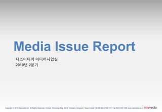 Media Issue Report
            나스미디어 미디어사업실
            2010년 2붂기




Copyright ® 2010 Nasmedia Inc. All Rights Reserved. Contact Shinsung Bldg. 820-8 Yeoksam, Kangnam, Seoul Korea 135-080 822-2188-7311 Fax 822-2188-7400 www.nasmedia.co.kr
 
