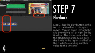 STEP 7
Playback
Step 7. Tap the play button at the
top of the timeline to play your
movie. You can scrub through the
clip ...