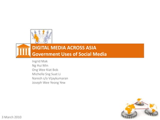DIGITAL MEDIA ACROSS ASIA Government Uses of Social Media Ingrid Mak Ng Hui Min Ong Wee Kiat Bob Michelle Sng Suat Li Naresh s/o Vijaykumaran Joseph Wee Yeong Yew 3 March 2010 