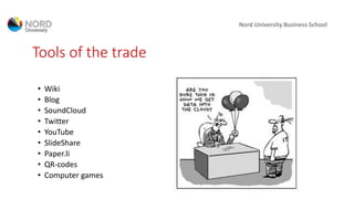 Tools of the trade
• Wiki
• Blog
• SoundCloud
• Twitter
• YouTube
• SlideShare
• Paper.li
• QR-codes
• Computer games
Nord University Business School
 