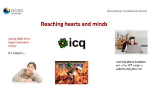 Nord University Business School
Reaching hearts and minds
Spring 2000: Hitra
Upper Secondary
School
ICT subjects….
Learning about database
and other ICT subjects
suddenly became fun
 