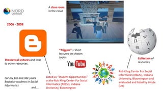 2006 - 2008
Theoretical lectures and links
to other resources.
For my 1th and 3de years
Bachelor students in Social
Informatics
“Triggers” – Short
lectures on chosen
topics Collection of
resources
Listed as “Student Opportunities”
at the Rob Kling Center For Social
Informatics (RKCSI), Indiana
University, Bloomingtonand….
Rob Kling Center For Social
Informatics (RKCSI), Indiana
University, Bloomington and
evaluated and listed by Intute
(UK)
A class room
in the cloud
 