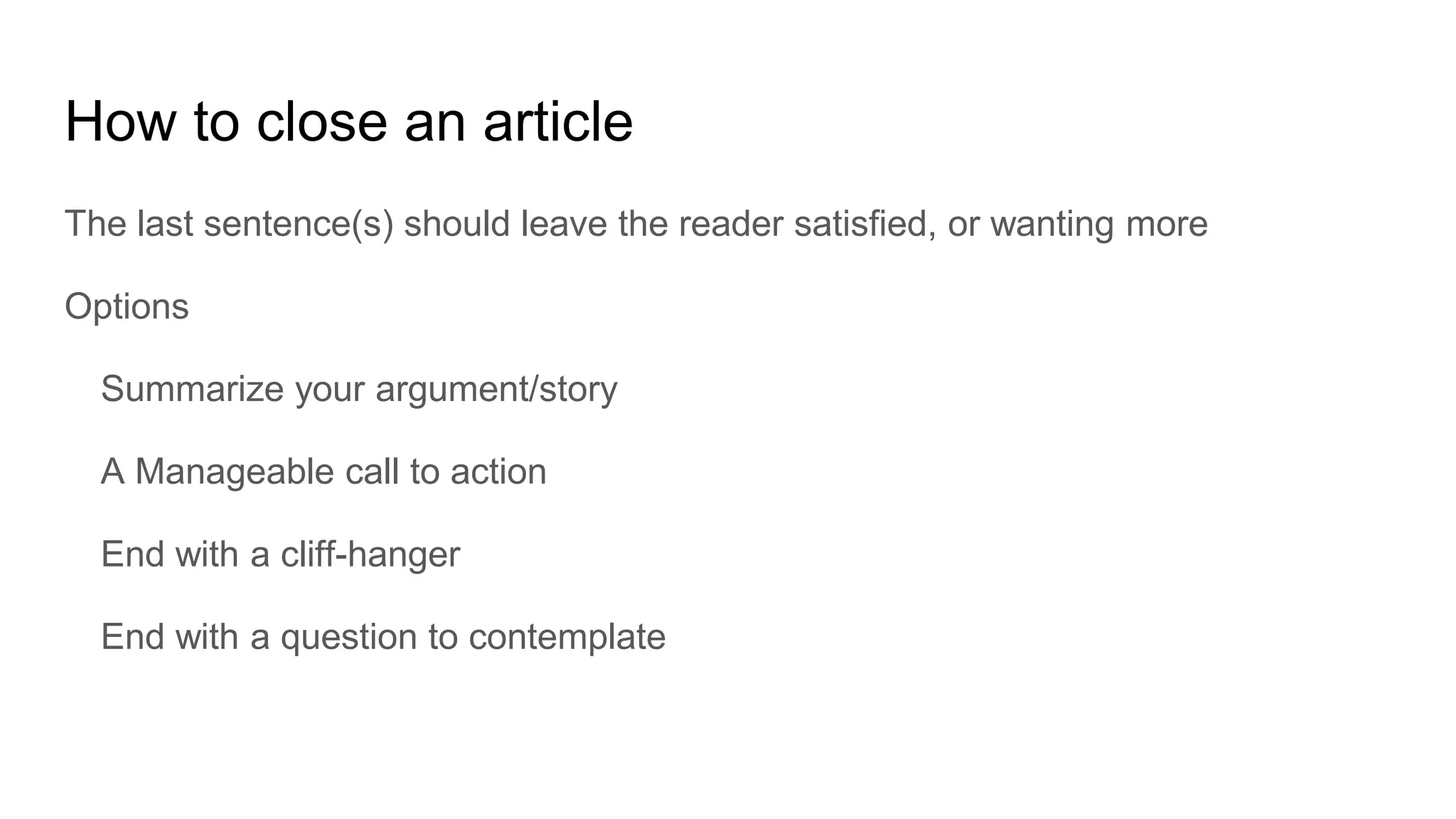 How to close an article
The last sentence(s) should leave the reader satisfied, or wanting more
Options
Summarize your argument/story
A Manageable call to action
End with a cliff-hanger
End with a question to contemplate
 