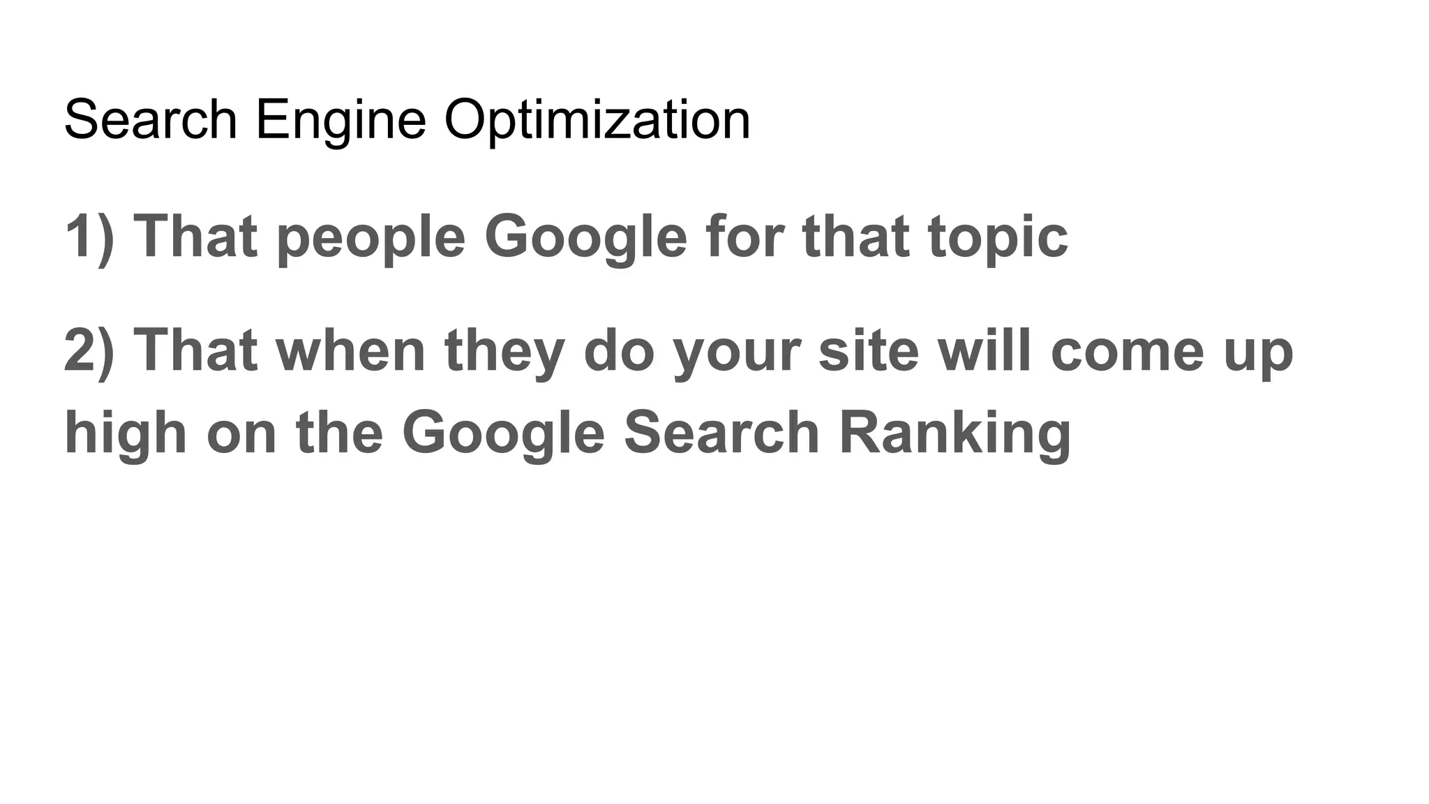 Search Engine Optimization
1) That people Google for that topic
2) That when they do your site will come up
high on the Google Search Ranking
 