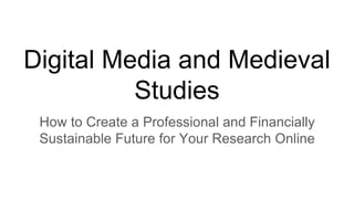 Digital Media and Medieval
Studies
How to Create a Professional and Financially
Sustainable Future for Your Research Online
 