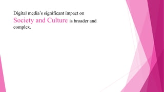 Digital media’s significant impact on
Society and Culture is broader and
complex.
 