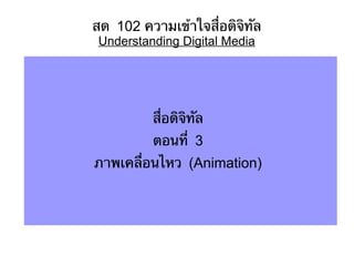 สด 102 ความเข้าใจสื่อดิจิทัล
 Understanding Digital Media




          สื่อดิจิทัล
          ตอนที่ 3
ภาพเคลื่อนไหว (Animation)
 