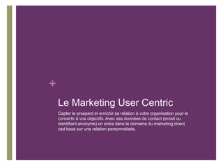 +
Le Marketing User Centric
Capter le prospect et enrichir sa relation à votre organisation pour le
convertir à vos object...