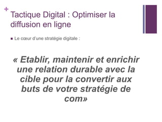 +
Tactique Digital : Optimiser la
diffusion en ligne
 Le cœur d’une stratégie digitale :
« Etablir, maintenir et enrichir...