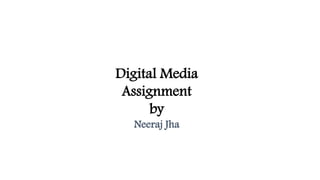 Digital Media
Assignment
by
Neeraj Jha
 