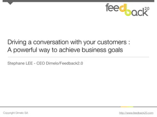 Driving a conversation with your customers :
   A powerful way to achieve business goals
   Stephane LEE - CEO Dimelo/Feedback2.0




Copyright Dimelo SA                        http://www.feedback20.com
 