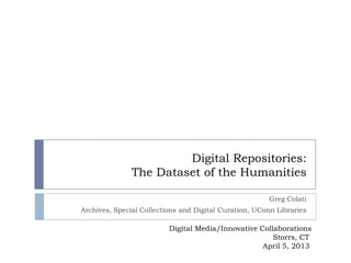 Digital Repositories:
               The Dataset of the Humanities

                                                       Greg Colati
Archives, Special Collections and Digital Curation, UConn Libraries

                          Digital Media/Innovative Collaborations
                                                       Storrs, CT
                                                    April 5, 2013
 