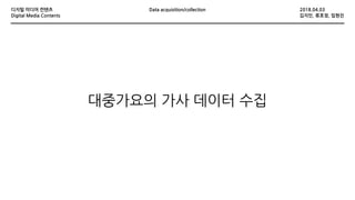 2018.04.03디지털 미디어 컨텐츠
Digital Media Contents 김지인, 류호정, 임현진
Data acquisition/collection
대중가요의 가사 데이터 수집
 