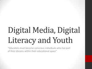 Digital Media, Digital
Literacy and Youth
“Educators must become conscious individuals who live part
of their dreams within their educational space”
 