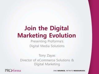 Join the Digital
Marketing Evolution
Presenting Proforma’s
Digital Media Solutions
Tony Zayas
Director of eCommerce Solutions &
Digital Marketing
 