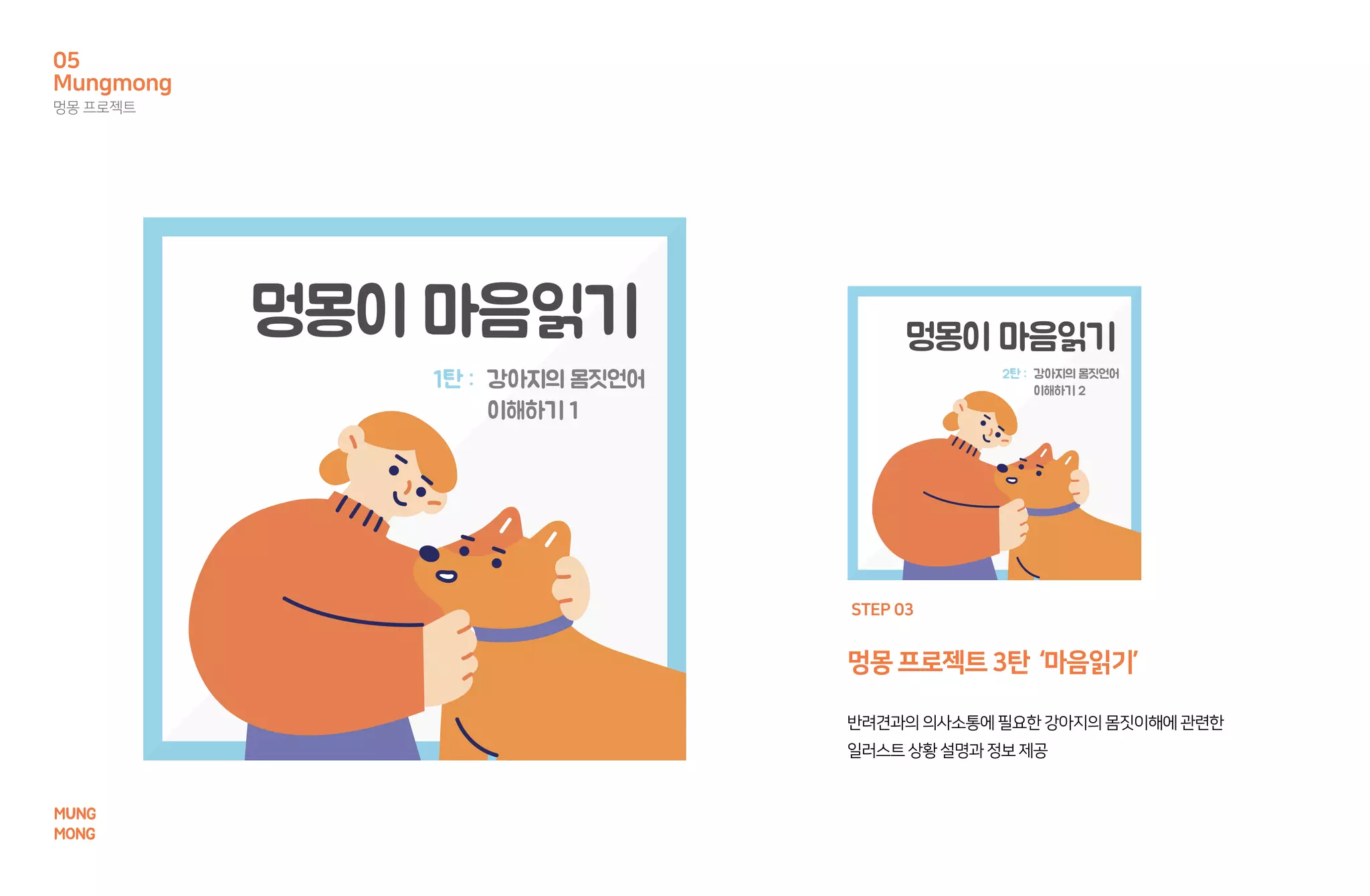 멍몽프로젝트3탄 ‘마음읽기’
반려견과의의사소통에필요한강아지의몸짓이해에관련한
일러스트상황설명과정보제공
STEP 03
Mungmong
멍몽 프로젝트
05
MUNG
MONG
 