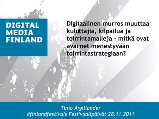 Timo Argillander #finlandfestivals Festivaalipäivät 28.11.2011 Digitaalinen murros muuttaa kuluttajia, kilpailua ja toimintamalleja – mitkä ovat avaimet menestyvään toimintastrategiaan?  