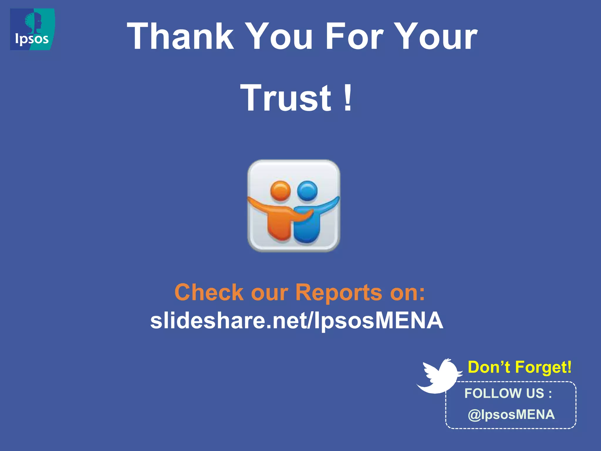 Thank You For Your
Trust !
Don’t Forget!
FOLLOW US :
@IpsosMENA
Check our Reports on:
slideshare.net/IpsosMENA
 