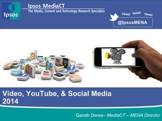 Video, YouTube, & Social Media
2014
@IpsosMENA
Gareth Deree– MediaCT – MENA Director
 
