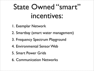 State Owned “smart”
      incentives:
1. Exemplar Network
2. Smartbay (smart water management)
3. Frequency Spectrum Playground
4. Environmental Sensor Web
5. Smart Power Grids
6. Communication Networks
 
