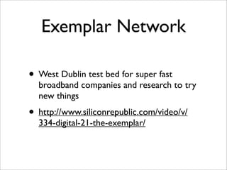 Exemplar Network

• West Dublin test bed for super fast
  broadband companies and research to try
  new things
• http://www.siliconrepublic.com/video/v/
  334-digital-21-the-exemplar/
 
