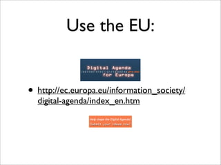 Use the EU:


• http://ec.europa.eu/information_society/
  digital-agenda/index_en.htm
 