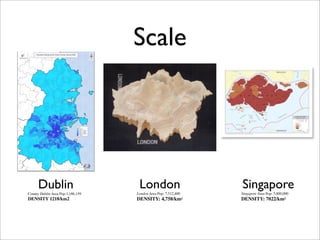 Scale




      Dublin                        London                      Singapore
County Dublin Area Pop:1,186,159   London Area Pop: 7,512,400   Singapore Area Pop: 5,800,000
DENSITY 1218/km2                   DENSITY: 4,758/km2           DENSITY: 7022/km2
 