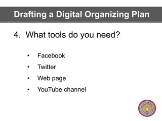 Drafting a Digital Organizing Plan 
4. What tools do you need? 
• Facebook 
• Twitter 
• Web page 
• YouTube channel 
 