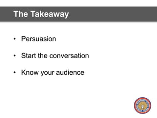 The Takeaway 
• Persuasion 
• Start the conversation 
• Know your audience 
 