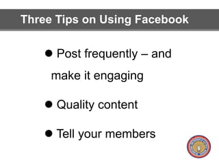 Three Tips on Using Facebook 
 Post frequently – and 
make it engaging 
 Quality content 
 Tell your members 
 
