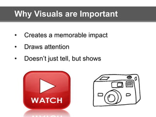 Why Visuals are Important 
• Creates a memorable impact 
• Draws attention 
• Doesn’t just tell, but shows 
 