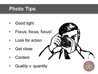 Photo Tips 
• Good light 
• Focus, focus, focus! 
• Look for action 
• Get close 
• Context 
• Quality v. quantity 
 