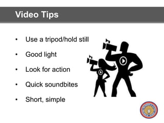 Video Tips 
• Use a tripod/hold still 
• Good light 
• Look for action 
• Quick soundbites 
• Short, simple 
 