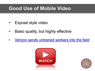Good Use of Mobile Video 
• Exposé style video 
• Basic quality, but highly effective 
• Verizon sends untrained workers into the field 
 