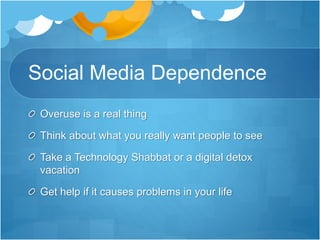 Social Media Dependence
Overuse is a real thing
Think about what you really want people to see
Take a Technology Shabbat or a digital detox
vacation
Get help if it causes problems in your life
 