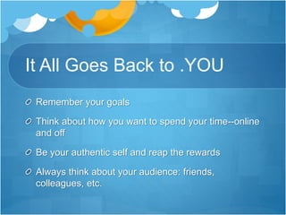 It All Goes Back to .YOU
Remember your goals
Think about how you want to spend your time--online
and off
Be your authentic self and reap the rewards
Always think about your audience: friends,
colleagues, etc.
 
