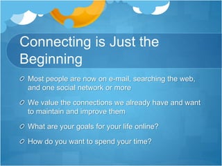 Connecting is Just the
Beginning
Most people are now on e-mail, searching the web,
and one social network or more
We value the connections we already have and want
to maintain and improve them
What are your goals for your life online?
How do you want to spend your time?
 