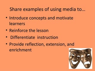 Share examples of using media to… Introduce concepts and motivate learners Reinforce the lesson Differentiate instruction Provide reflection, extension, and enrichment