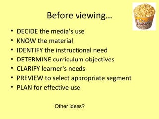 Before viewing… DECIDE the media’s use KNOW the material IDENTIFY the instructional need DETERMINE curriculum objectives CLARIFY learner's needs PREVIEW to select appropriate segment PLAN for effective use Other ideas?