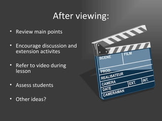 After viewing: Review main points Encourage discussion and extension activites Refer to video during lesson Assess students Other ideas?