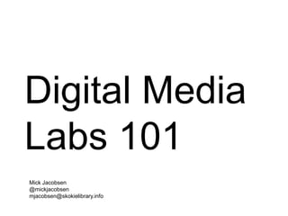 Digital Media
Labs 101
Mick Jacobsen
@mickjacobsen
mjacobsen@skokielibrary.info
 