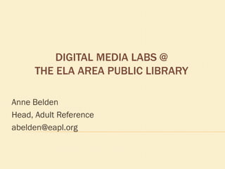 DIGITAL MEDIA LABS @
THE ELA AREA PUBLIC LIBRARY
Anne Belden
Head, Adult Reference
abelden@eapl.org

 